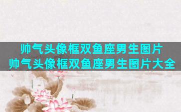 帅气头像框双鱼座男生图片 帅气头像框双鱼座男生图片大全